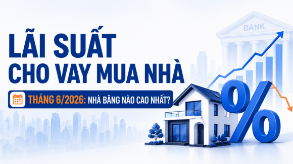 Lãi suất cho vay mua nhà tháng 6/2026: Xuất hiện nhiều nhà băng niêm yết ở mức 14 - 15%/năm