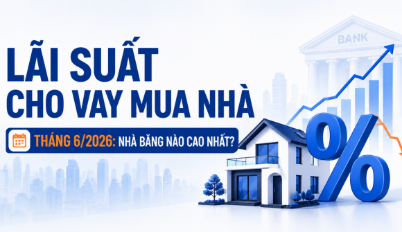 Lãi suất cho vay mua nhà tháng 6/2026: Xuất hiện nhiều nhà băng niêm yết ở mức 14 - 15%/năm