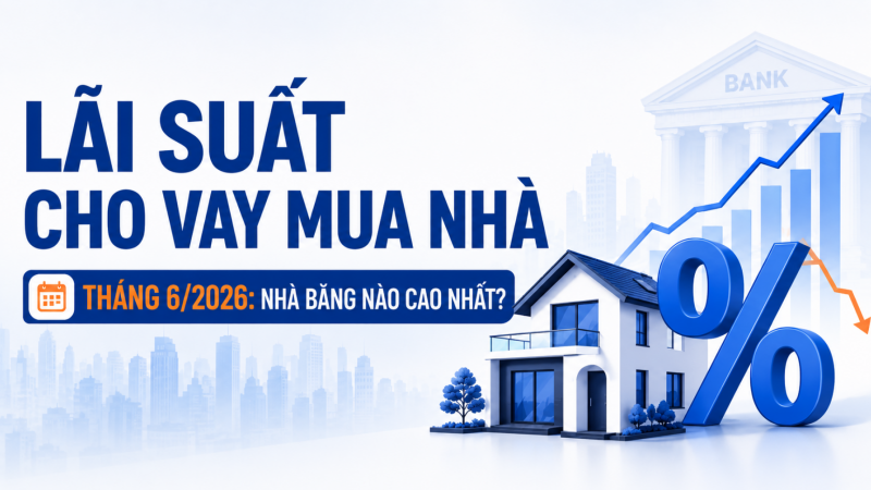 Lãi suất cho vay mua nhà tháng 6/2026: Xuất hiện nhiều nhà băng niêm yết ở mức 14 - 15%/năm